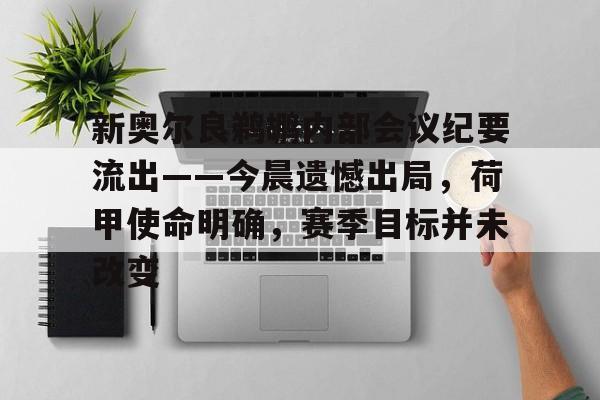 开云-包含新奥尔良鹈鹕内部会议纪要流出——今晨遗憾出局，荷甲使命明确，赛季目标并未改变的词条-开云
